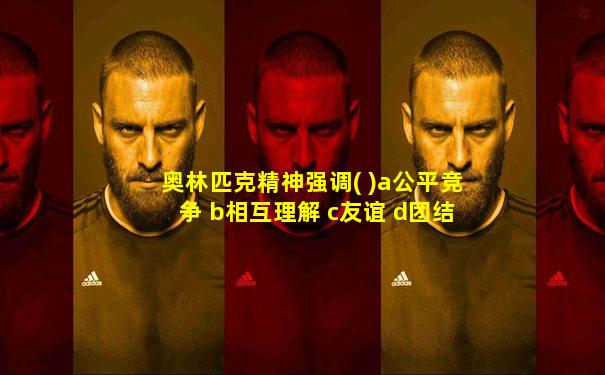 奥林匹克精神强调( )a公平竞争 b相互理解 c友谊 d团结